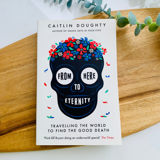 From Here To Eternity: Travelling The World To Find The Good Death By Caitlin Doughty